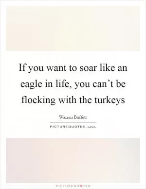 If you want to soar like an eagle in life, you can’t be flocking with the turkeys Picture Quote #1