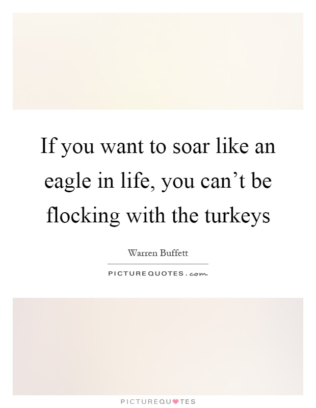 If you want to soar like an eagle in life, you can't be flocking with the turkeys Picture Quote #1