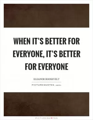 When it’s better for everyone, it’s better for everyone Picture Quote #1