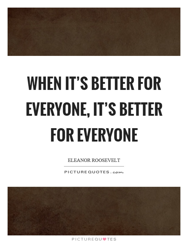 When it's better for everyone, it's better for everyone Picture Quote #1