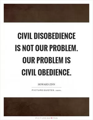 Civil disobedience is not our problem. Our problem is civil obedience Picture Quote #1