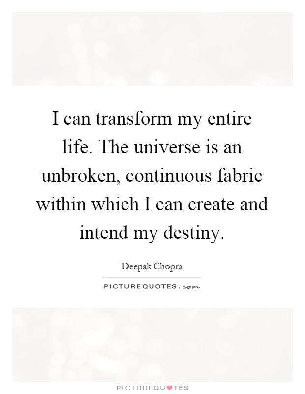 I can transform my entire life. The universe is an unbroken, continuous fabric within which I can create and intend my destiny Picture Quote #1