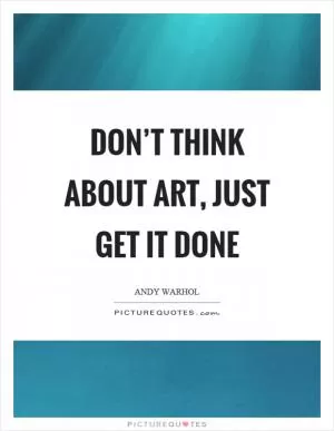 Don’t think about art, just get it done Picture Quote #1