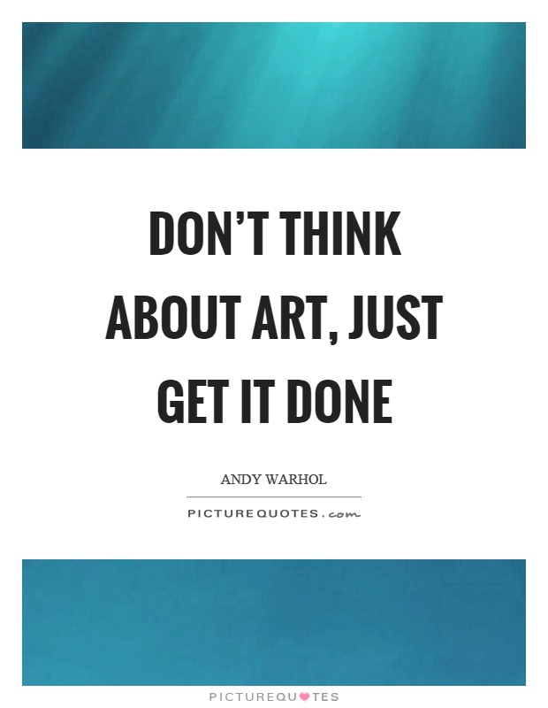 Don't think about art, just get it done Picture Quote #1