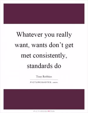 Whatever you really want, wants don’t get met consistently, standards do Picture Quote #1