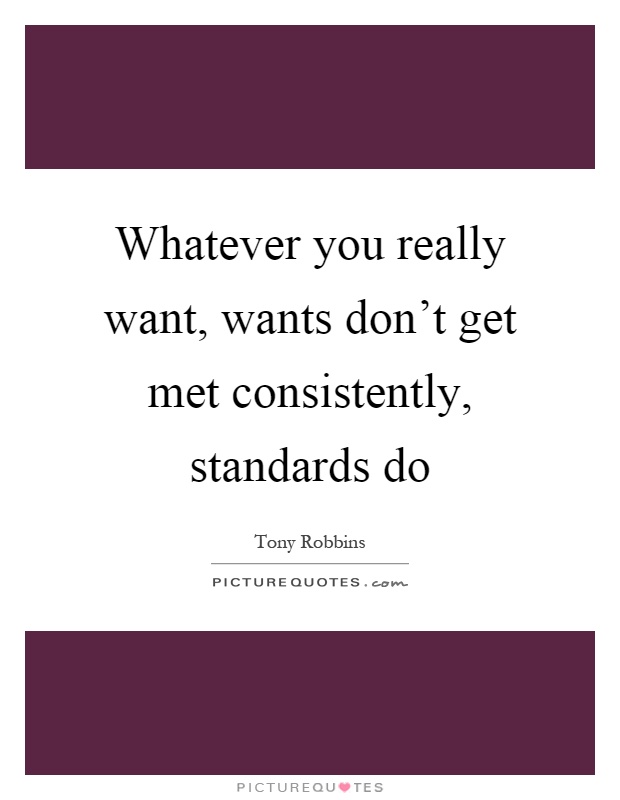 Whatever you really want, wants don't get met consistently, standards do Picture Quote #1