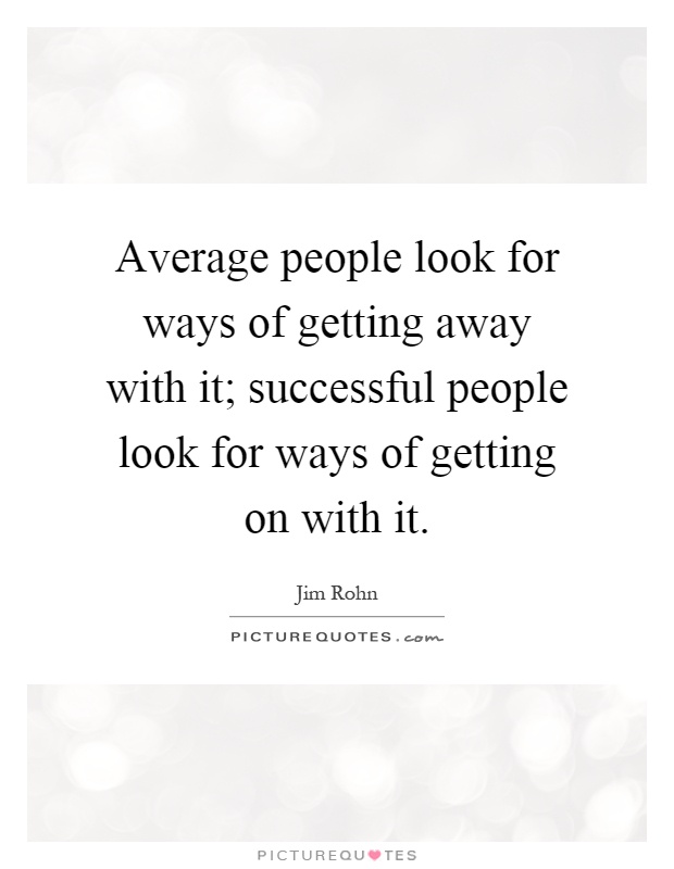 Average people look for ways of getting away with it; successful people look for ways of getting on with it Picture Quote #1