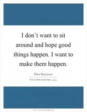 I don’t want to sit around and hope good things happen. I want to make them happen Picture Quote #1