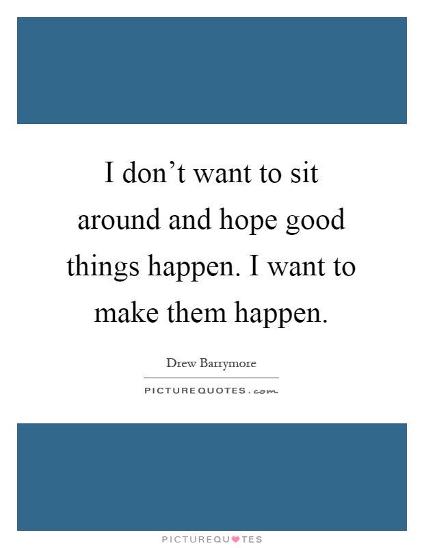 I don't want to sit around and hope good things happen. I want to make them happen Picture Quote #1