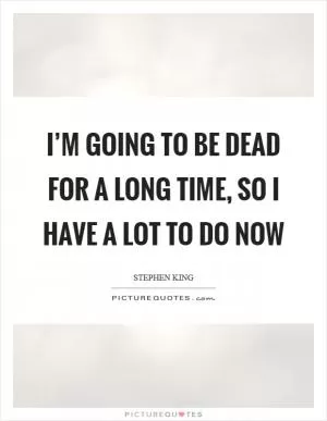 I’m going to be dead for a long time, so I have a lot to do now Picture Quote #1