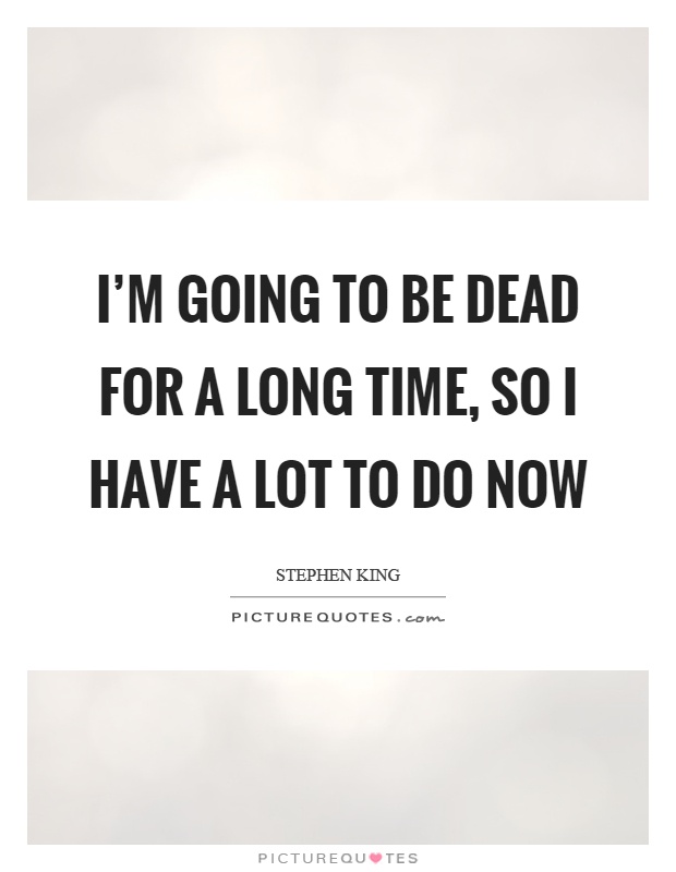 I'm going to be dead for a long time, so I have a lot to do now Picture Quote #1