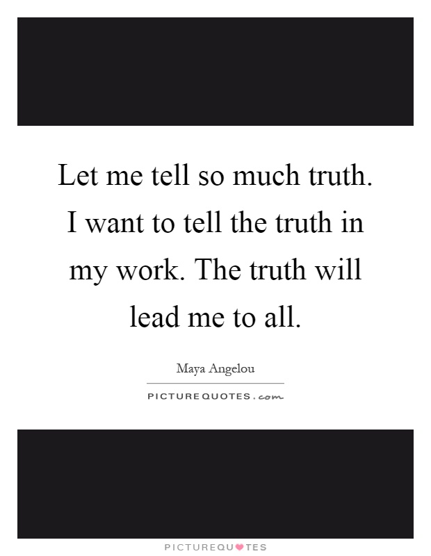 Let me tell so much truth. I want to tell the truth in my work. The truth will lead me to all Picture Quote #1