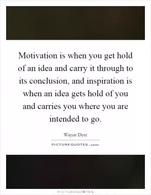 Motivation is when you get hold of an idea and carry it through to its conclusion, and inspiration is when an idea gets hold of you and carries you where you are intended to go Picture Quote #1