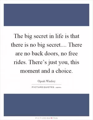 The big secret in life is that there is no big secret.... There are no back doors, no free rides. There’s just you, this moment and a choice Picture Quote #1