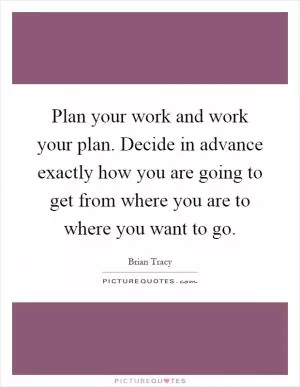 Plan your work and work your plan. Decide in advance exactly how you are going to get from where you are to where you want to go Picture Quote #1