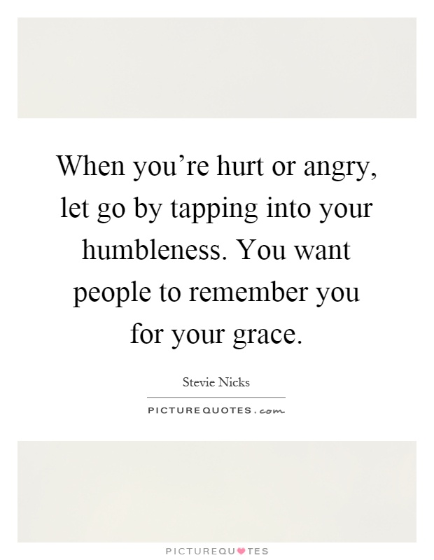 When you're hurt or angry, let go by tapping into your humbleness. You want people to remember you for your grace Picture Quote #1
