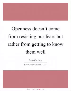 Openness doesn’t come from resisting our fears but rather from getting to know them well Picture Quote #1