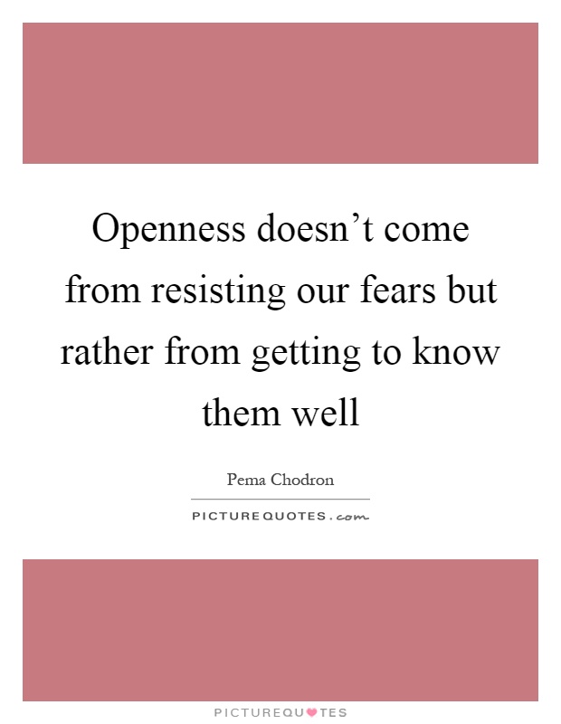Openness doesn't come from resisting our fears but rather from getting to know them well Picture Quote #1