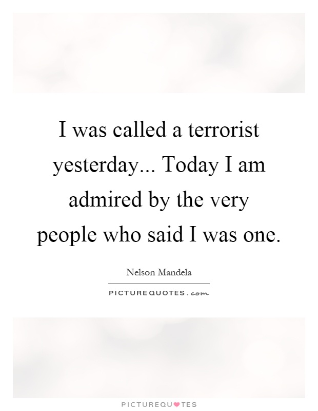 I was called a terrorist yesterday... Today I am admired by the very people who said I was one Picture Quote #1