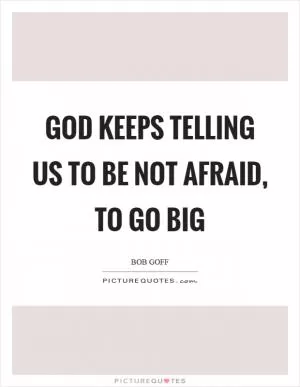 God keeps telling us to be not afraid, to go big Picture Quote #1
