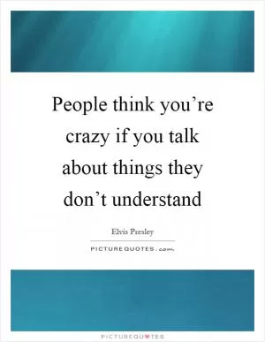 People think you’re crazy if you talk about things they don’t understand Picture Quote #1