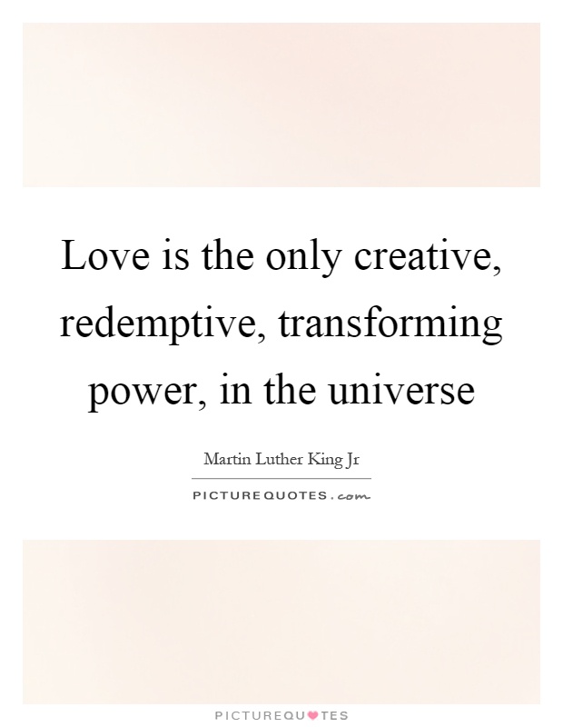 Love is the only creative, redemptive, transforming power, in the universe Picture Quote #1