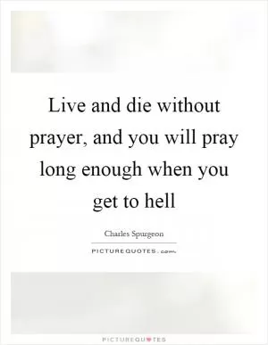 Live and die without prayer, and you will pray long enough when you get to hell Picture Quote #1