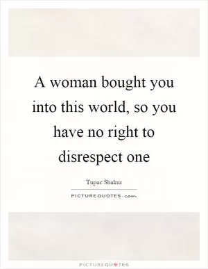 A woman bought you into this world, so you have no right to disrespect one Picture Quote #1