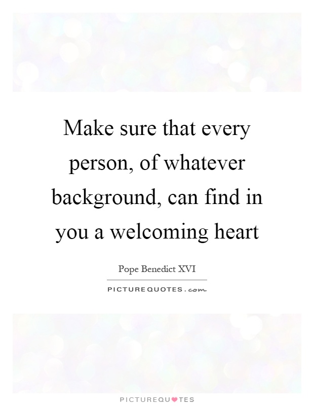 Make sure that every person, of whatever background, can find in you a welcoming heart Picture Quote #1