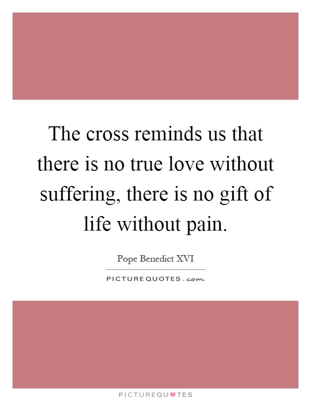 The cross reminds us that there is no true love without suffering, there is no gift of life without pain Picture Quote #1