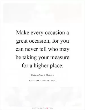 Make every occasion a great occasion, for you can never tell who may be taking your measure for a higher place Picture Quote #1