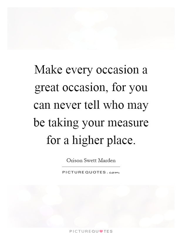 Make every occasion a great occasion, for you can never tell who may be taking your measure for a higher place Picture Quote #1