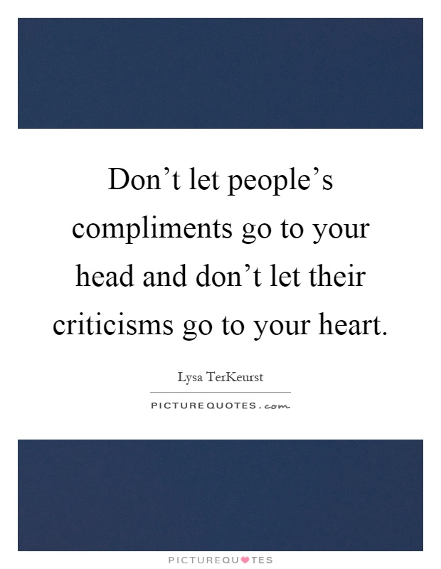 Don't let people's compliments go to your head and don't let their criticisms go to your heart Picture Quote #1