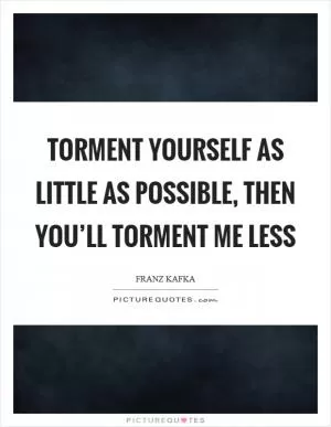 Torment yourself as little as possible, then you’ll torment me less Picture Quote #1