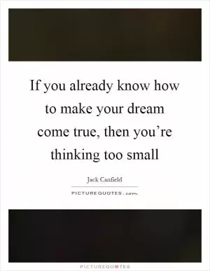 If you already know how to make your dream come true, then you’re thinking too small Picture Quote #1