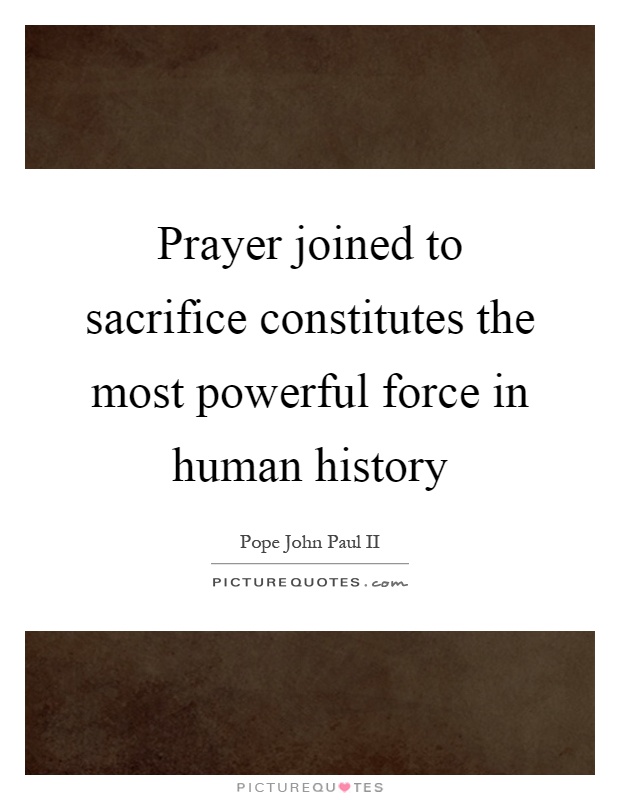 Prayer joined to sacrifice constitutes the most powerful force in human history Picture Quote #1