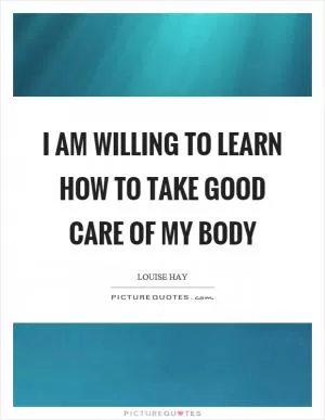 I am willing to learn how to take good care of my body Picture Quote #1