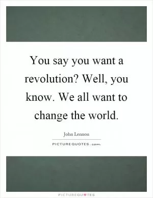 You say you want a revolution? Well, you know. We all want to change the world Picture Quote #1
