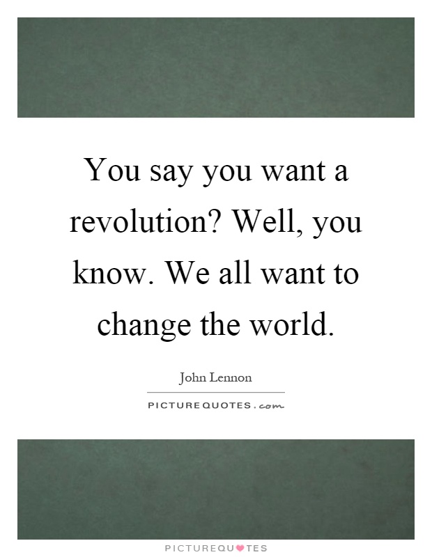 You say you want a revolution? Well, you know. We all want to change the world Picture Quote #1