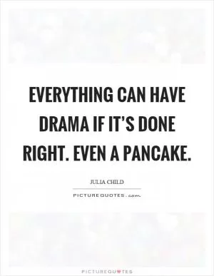 Everything can have drama if it’s done right. Even a pancake Picture Quote #1