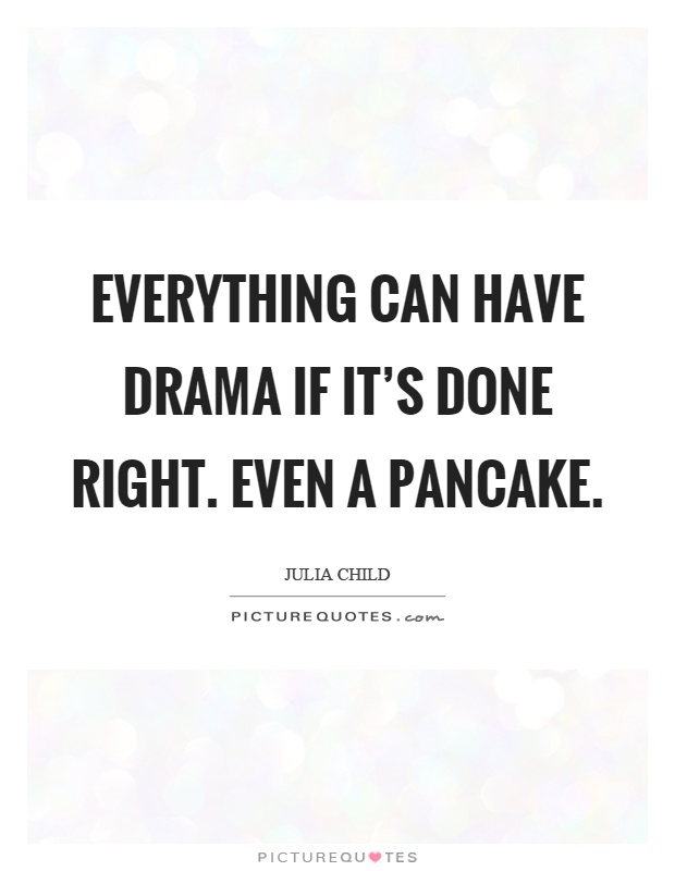 Everything can have drama if it's done right. Even a pancake Picture Quote #1