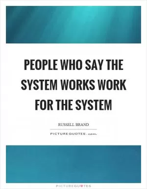 People who say the system works work for the system Picture Quote #1