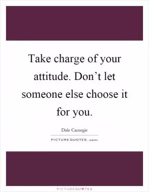Take charge of your attitude. Don’t let someone else choose it for you Picture Quote #1