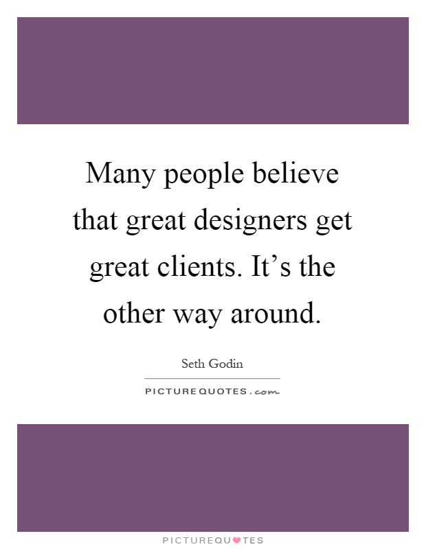Many people believe that great designers get great clients. It's the other way around Picture Quote #1