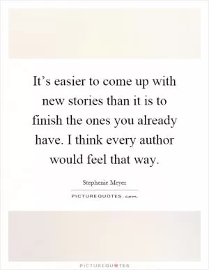 It’s easier to come up with new stories than it is to finish the ones you already have. I think every author would feel that way Picture Quote #1