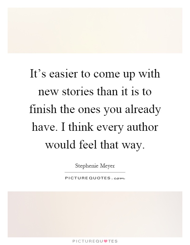 It's easier to come up with new stories than it is to finish the ones you already have. I think every author would feel that way Picture Quote #1