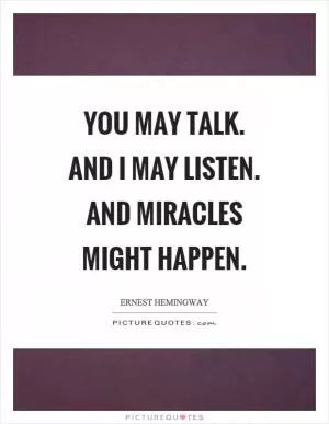 You may talk. And I may listen. And miracles might happen Picture Quote #1