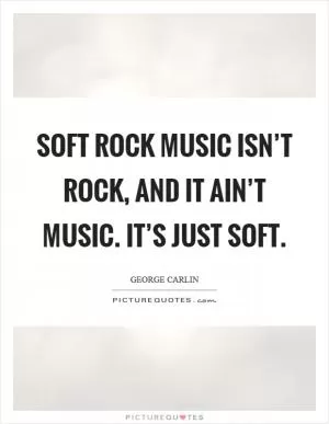 Soft rock music isn’t rock, and it ain’t music. It’s just soft Picture Quote #1