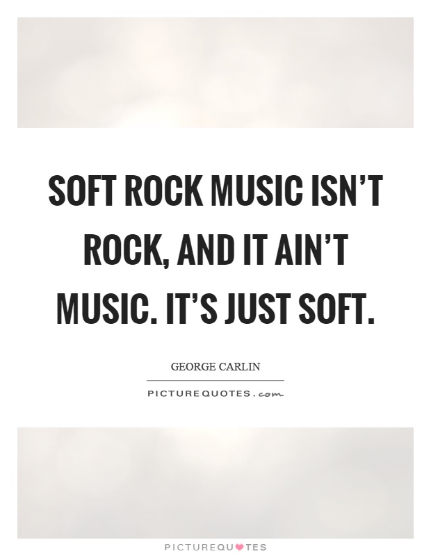 Soft rock music isn't rock, and it ain't music. It's just soft Picture Quote #1