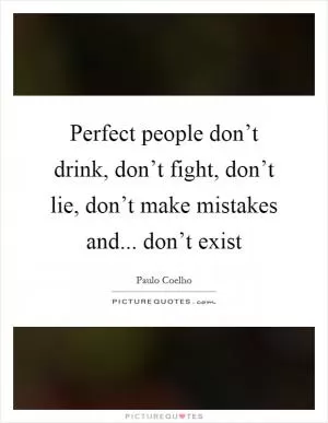 Perfect people don’t drink, don’t fight, don’t lie, don’t make mistakes and... don’t exist Picture Quote #1